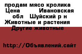 продам мясо кролика › Цена ­ 350 - Ивановская обл., Шуйский р-н Животные и растения » Другие животные   